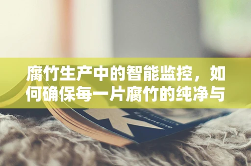 腐竹生产中的智能监控，如何确保每一片腐竹的纯净与安全？
