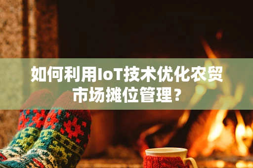 如何利用IoT技术优化农贸市场摊位管理？