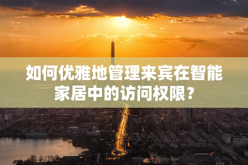 如何优雅地管理来宾在智能家居中的访问权限？