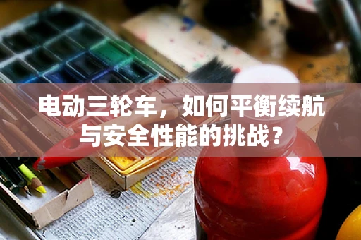 电动三轮车，如何平衡续航与安全性能的挑战？