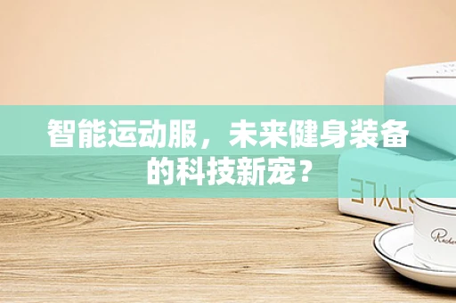 智能运动服，未来健身装备的科技新宠？