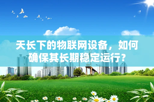 天长下的物联网设备，如何确保其长期稳定运行？