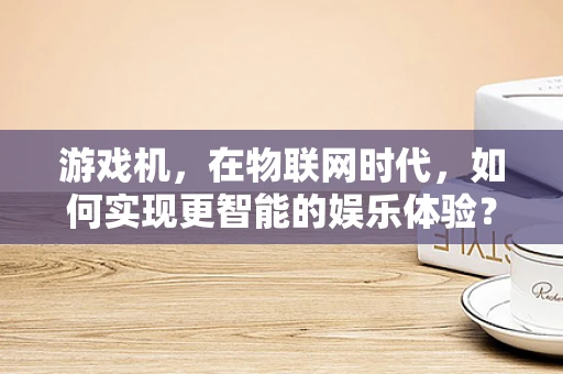 游戏机，在物联网时代，如何实现更智能的娱乐体验？