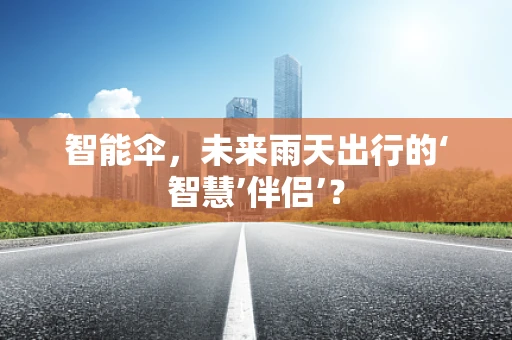 智能伞，未来雨天出行的‘智慧’伴侣’？