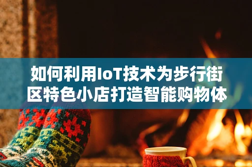如何利用IoT技术为步行街区特色小店打造智能购物体验？