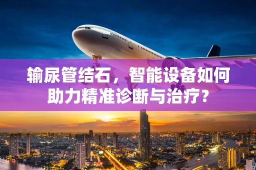 输尿管结石，智能设备如何助力精准诊断与治疗？