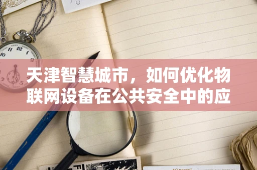 天津智慧城市，如何优化物联网设备在公共安全中的应用？