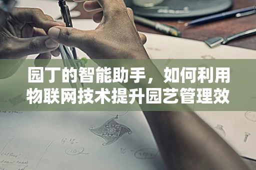 园丁的智能助手，如何利用物联网技术提升园艺管理效率？