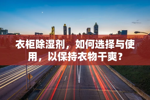 衣柜除湿剂，如何选择与使用，以保持衣物干爽？