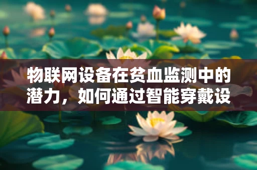 物联网设备在贫血监测中的潜力，如何通过智能穿戴设备实现早期预警？