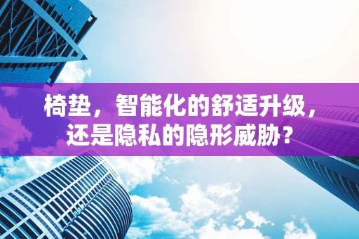 椅垫，智能化的舒适升级，还是隐私的隐形威胁？