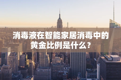 消毒液在智能家居消毒中的黄金比例是什么？