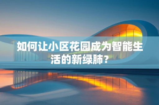 如何让小区花园成为智能生活的新绿肺？