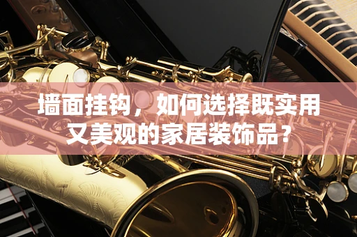 墙面挂钩，如何选择既实用又美观的家居装饰品？