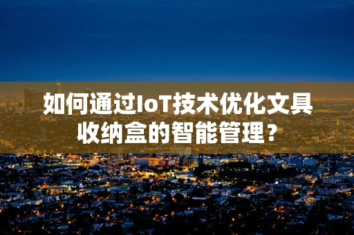 如何通过IoT技术优化文具收纳盒的智能管理？