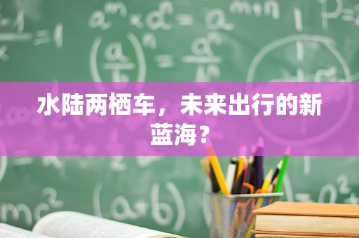 水陆两栖车，未来出行的新蓝海？