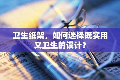 卫生纸架，如何选择既实用又卫生的设计？
