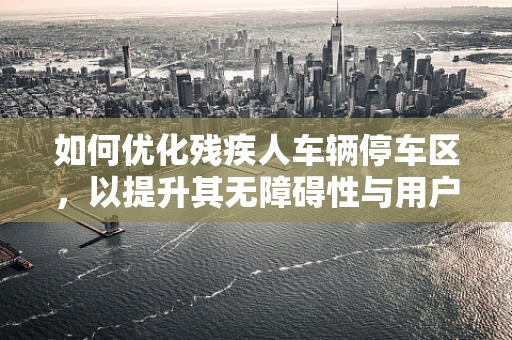 如何优化残疾人车辆停车区，以提升其无障碍性与用户体验？