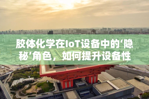 胶体化学在IoT设备中的‘隐秘’角色，如何提升设备性能与耐用性？