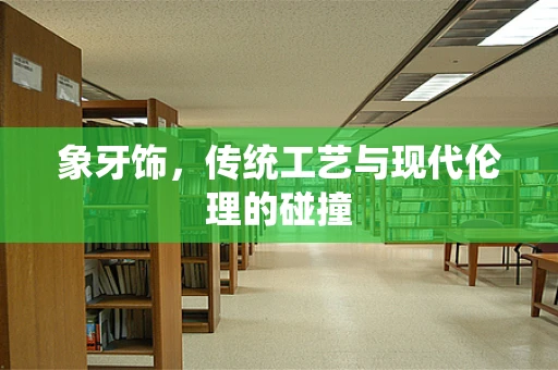 象牙饰，传统工艺与现代伦理的碰撞