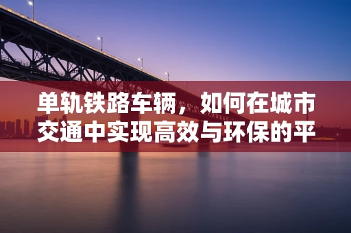 单轨铁路车辆，如何在城市交通中实现高效与环保的平衡？