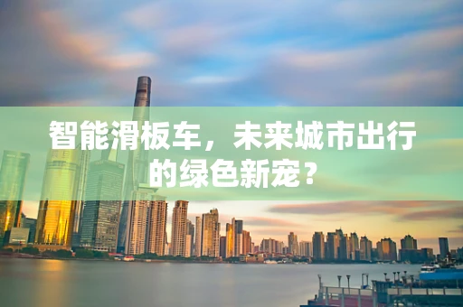 智能滑板车，未来城市出行的绿色新宠？