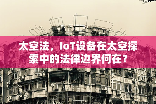 太空法，IoT设备在太空探索中的法律边界何在？