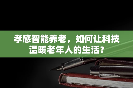 孝感智能养老，如何让科技温暖老年人的生活？