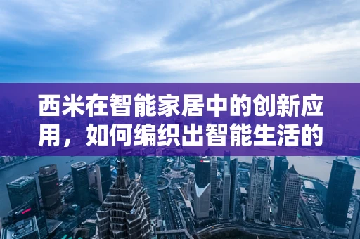 西米在智能家居中的创新应用，如何编织出智能生活的‘珍珠’？