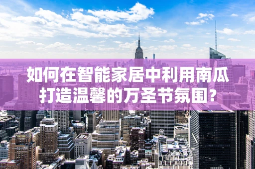 如何在智能家居中利用南瓜打造温馨的万圣节氛围？
