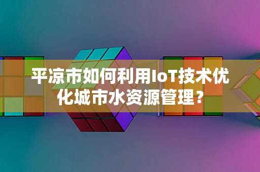 平凉市如何利用IoT技术优化城市水资源管理？