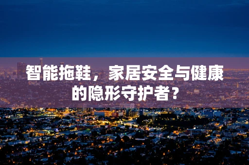 智能拖鞋，家居安全与健康的隐形守护者？