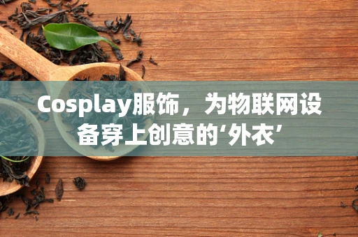 Cosplay服饰，为物联网设备穿上创意的‘外衣’