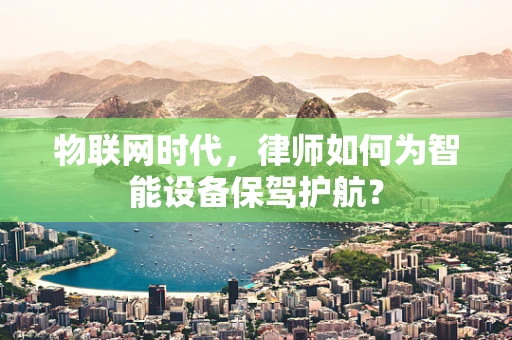 物联网时代，律师如何为智能设备保驾护航？