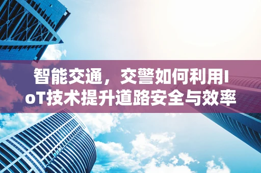 智能交通，交警如何利用IoT技术提升道路安全与效率？