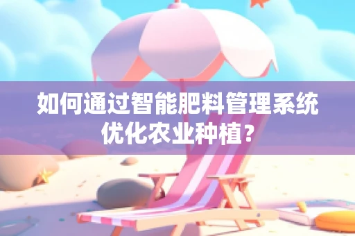 如何通过智能肥料管理系统优化农业种植？