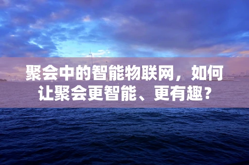 聚会中的智能物联网，如何让聚会更智能、更有趣？