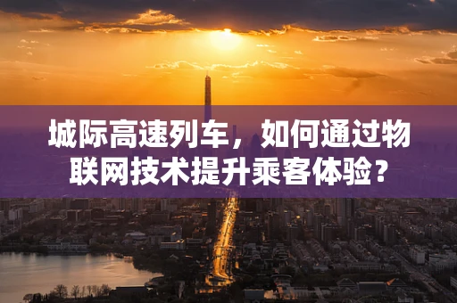 城际高速列车，如何通过物联网技术提升乘客体验？