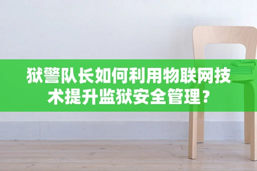 狱警队长如何利用物联网技术提升监狱安全管理？