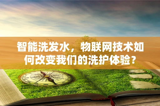 智能洗发水，物联网技术如何改变我们的洗护体验？