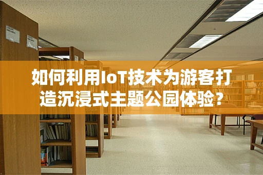 如何利用IoT技术为游客打造沉浸式主题公园体验？