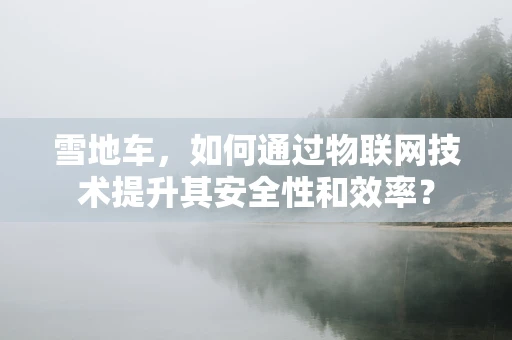 雪地车，如何通过物联网技术提升其安全性和效率？