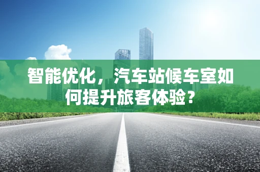 智能优化，汽车站候车室如何提升旅客体验？