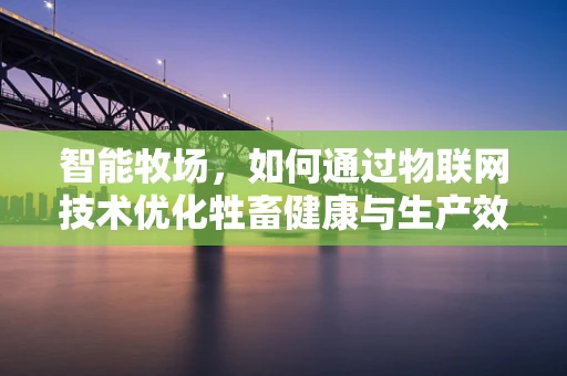 智能牧场，如何通过物联网技术优化牲畜健康与生产效率？