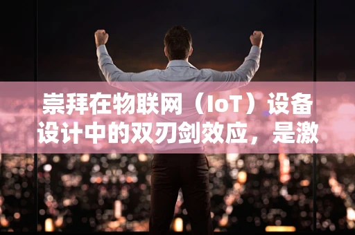 崇拜在物联网（IoT）设备设计中的双刃剑效应，是激励还是误导？