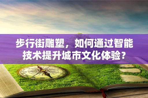 步行街雕塑，如何通过智能技术提升城市文化体验？