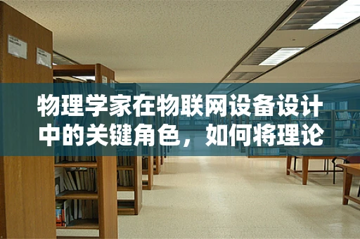 物理学家在物联网设备设计中的关键角色，如何将理论转化为实践？