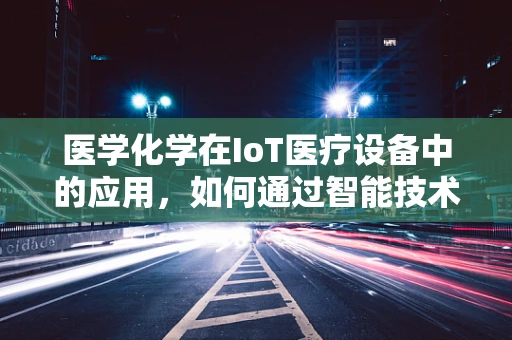 医学化学在IoT医疗设备中的应用，如何通过智能技术提升药物安全？