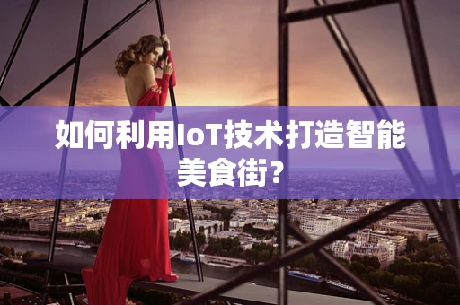 如何利用IoT技术打造智能美食街？