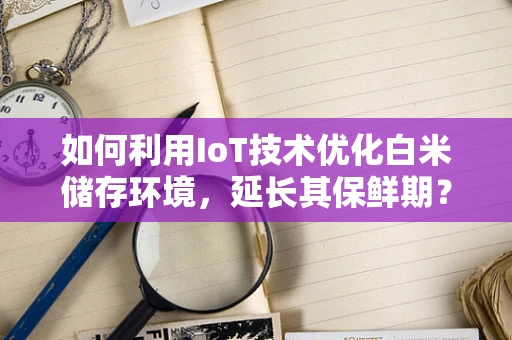 如何利用IoT技术优化白米储存环境，延长其保鲜期？